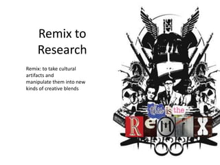 Remix to
Research
Remix: to take cultural
artifacts and
manipulate them into new
kinds of creative blends

 
