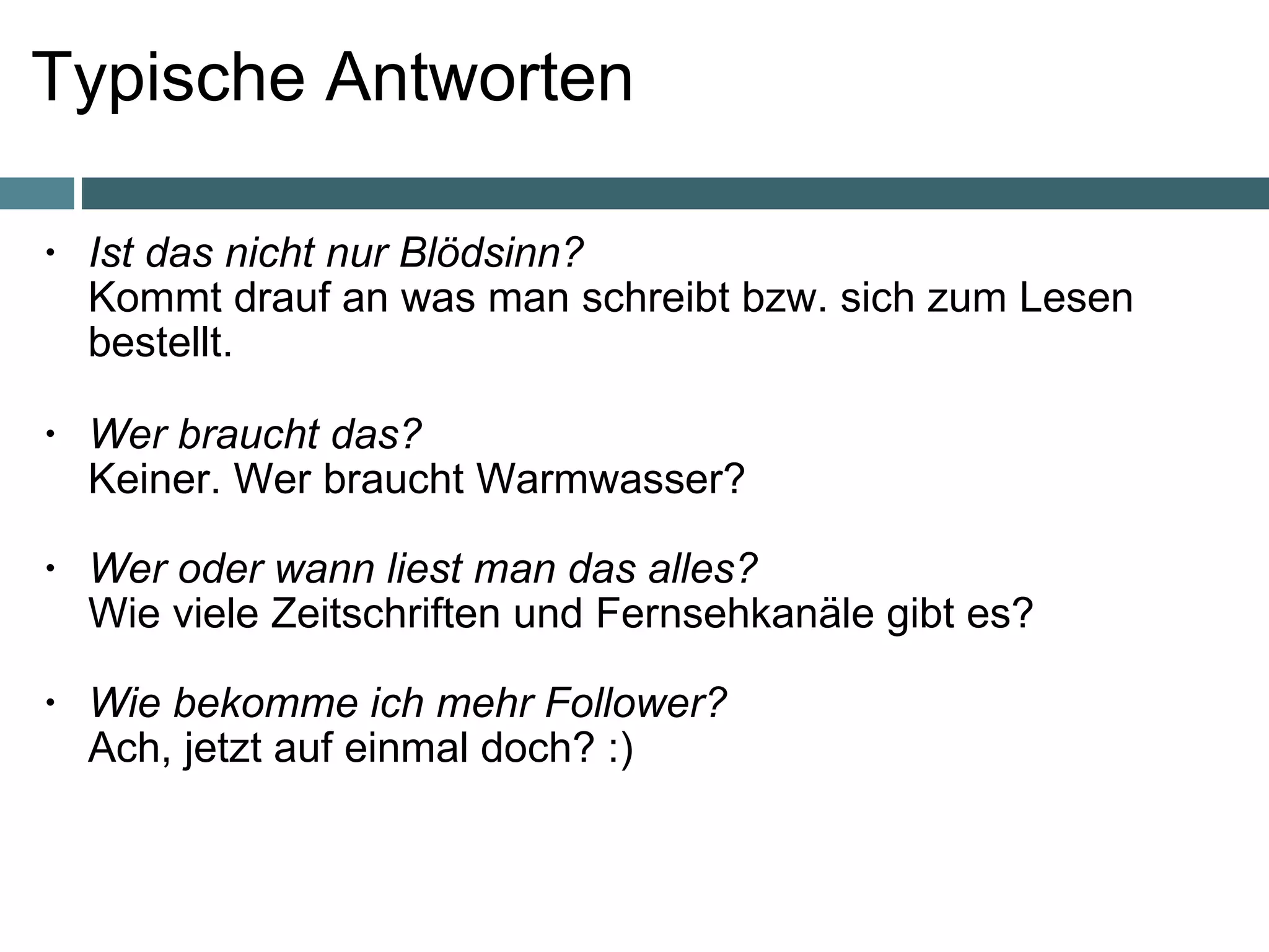 Typische Antworten Ist das nicht nur Blödsinn? Kommt drauf an was man schreibt bzw. sich zum Lesen bestellt. Wer braucht das? Keiner. Wer braucht Warmwasser? Wer oder wann liest man das alles? Wie viele Zeitschriften und Fernsehkanäle gibt es? Wie bekomme ich mehr Follower? Ach, jetzt auf einmal doch? :) 