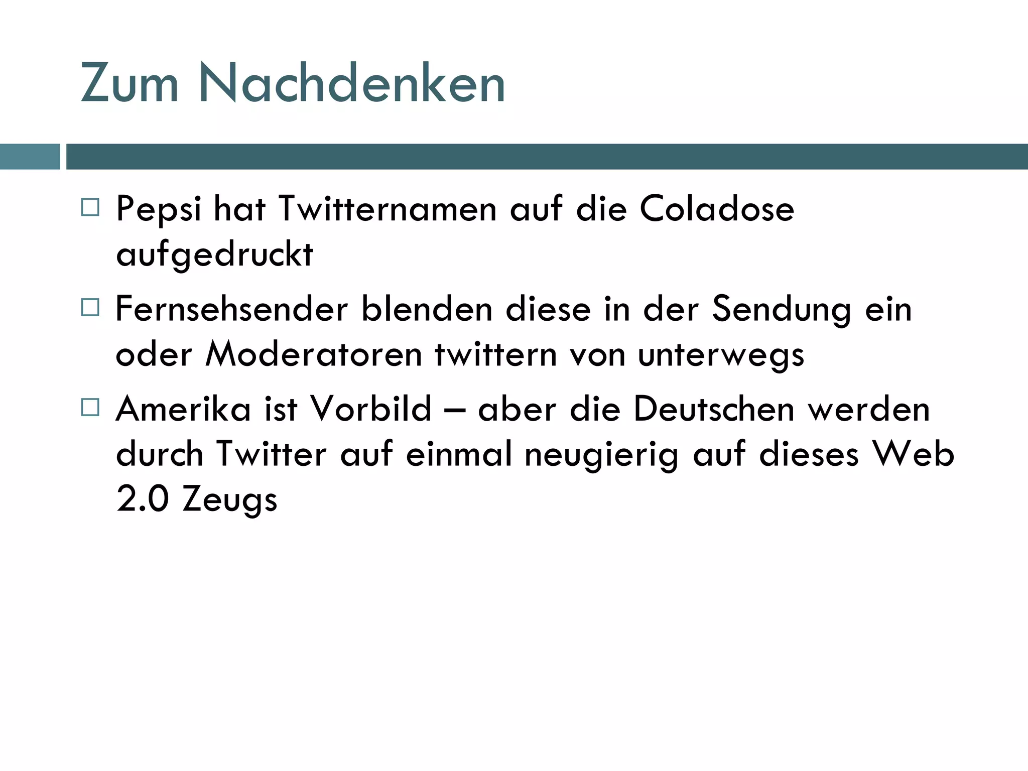 Zum Nachdenken Pepsi hat Twitternamen auf die Coladose aufgedruckt Fernsehsender blenden diese in der Sendung ein oder Moderatoren twittern von unterwegs Amerika ist Vorbild – aber die Deutschen werden durch Twitter auf einmal neugierig auf dieses Web 2.0 Zeugs 