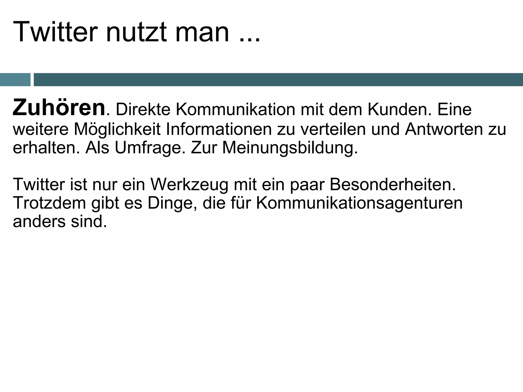 Twitter nutzt man ... Zuhören . Direkte Kommunikation mit dem Kunden. Eine weitere Möglichkeit Informationen zu verteilen und Antworten zu erhalten. Als Umfrage. Zur Meinungsbildung.    Twitter ist nur ein Werkzeug mit ein paar Besonderheiten.  Trotzdem gibt es Dinge, die für Kommunikationsagenturen anders sind.     