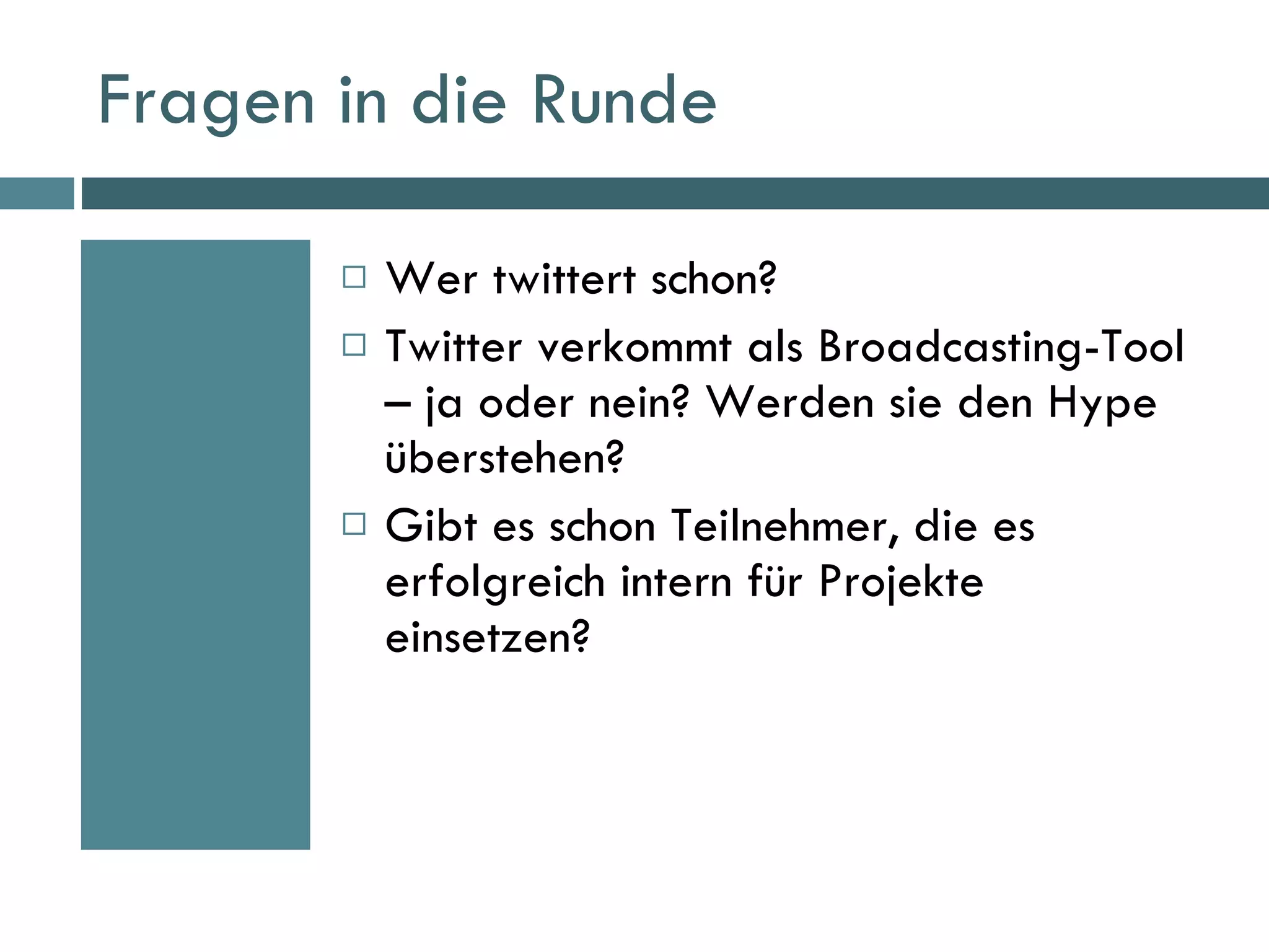 Fragen in die Runde Wer twittert schon? Twitter verkommt als Broadcasting-Tool – ja oder nein? Werden sie den Hype überstehen? Gibt es schon Teilnehmer, die es erfolgreich intern für Projekte einsetzen? 