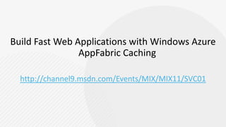 Build Fast Web Applications with Windows Azure AppFabricCachinghttp://channel9.msdn.com/Events/MIX/MIX11/SVC01