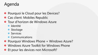 AgendaPourquoi le Cloud pour les Devices?Cas client: Mobiles RepublicTour d’horizon de Windows AzureIdentitéStockageServicesCommunicationsPourquoi Windows Phone + Windows Azure?Windows Azure Toolkit for Windows PhoneEt pour les devices non Microsoft?