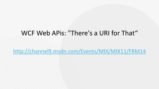 WCF Web APis: "There's a URI for That“http://channel9.msdn.com/Events/MIX/MIX11/FRM14