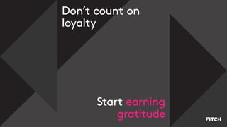 Don’t count on
loyalty
Start earning
gratitude
 