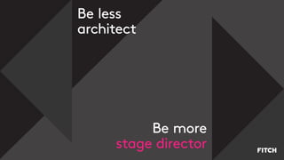 Be less
architect
Be more
stage director
 