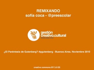REMIXANDO
sofía coca - @preescolar
¿El Paréntesis de Gutenberg? #pgutenberg - Buenos Aires. Noviembre 2010
creative commons BY 3.0 ES
 