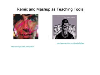 Remix and Mashup as Teaching Tools http://www.youtube.com/watch?v=-ek9CchVpWE   http://www.archive.org/details/DjDangerMouse-TheGreyAlbum   