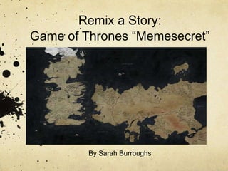Remix a Story:
Game of Thrones “Memesecret”
By Sarah Burroughs
 