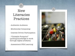 New
   Literacies
   Practices
- Authentic Audience

- Multimodal Composing

- Interest Driven Participation

- “Clickable Footprint”
(putting knowledge to work
through digital artifacts)

- Assessment FOR Learning
 