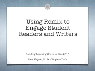 Using Remix to
  Engage Student
Readers and Writers


  Building Learning Communities 2010

   Sara Kajder, Ph.D. - Virginia Tech
 