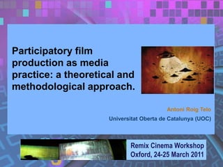 Participatory film
production as media
practice: a theoretical and
methodological approach.

                                          Antoni Roig Telo
                     Universitat Oberta de Catalunya (UOC)



                            Remix Cinema Workshop
                            Oxford, 24-25 March 2011
 