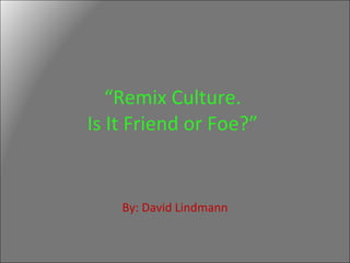 “ Remix Culture.  Is It Friend or Foe?”  By: David Lindmann 