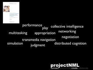 performance        collective intelligence
                      play
 multitasking     appropriation  networking
                                    negotiation
          transmedia navigation
simulation     judgment       distributed cognition




                           projectNML
                           connectcommunicatecreatecollaborate
 