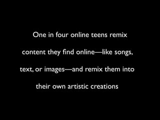 One in four online teens remix

content they ﬁnd online—like songs,

text, or images—and remix them into

    their own artistic creations
 