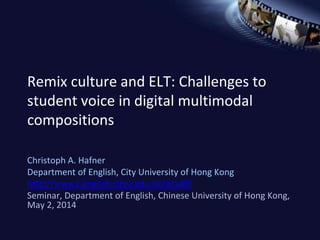 Remix culture and ELT: Challenges to
student voice in digital multimodal
compositions
Christoph A. Hafner
Department of English, City University of Hong Kong
http://www1.english.cityu.edu.hk/acadlit
Seminar, Department of English, Chinese University of Hong Kong,
May 2, 2014
 