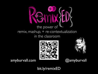the power of
remix, mashup, + re-contextualization
in the classroom
@amyburvallamyburvall.com
bit.ly/remixED
 