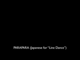 PARAPARA (Japanese for “Line Dance”)
 