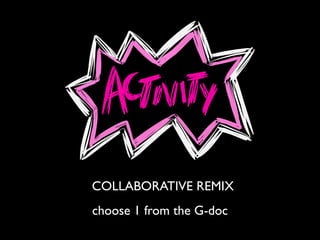 COLLABORATIVE REMIX
choose 1 from the G-doc
 