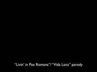 “Livin’ in Pax Romana”/ “Vida Loca” parody
 