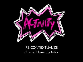 RE-CONTEXTUALIZE
choose 1 from the Gdoc
 