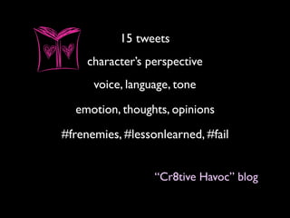 15 tweets
character’s perspective
voice, language, tone
emotion, thoughts, opinions
#frenemies, #lessonlearned, #fail
“Cr8tive Havoc” blog
 