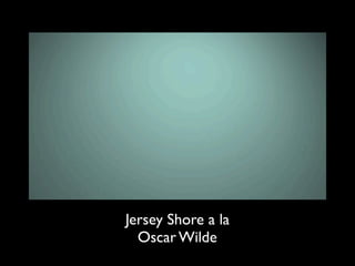 Jersey Shore a la
Oscar Wilde
 