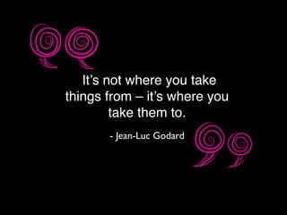 “It’s not where you take
things from – it’s where you
take them to.
- Jean-Luc Godard
 