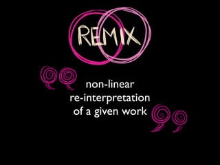 non-linear
re-interpretation
of a given work
 