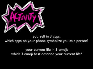 yourself in 3 apps:
which apps on your phone symbolize you as a person?
your current life in 3 emoji:
which 3 emoji best describe your current life?
 