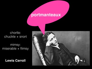 Lewis Carroll
chortle:
chuckle + snort
mimsy:
miserable + ﬂimsy
portmanteaux
 