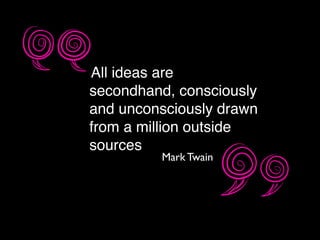 “All ideas are
secondhand, consciously
and unconsciously drawn
from a million outside
sources
Mark Twain
 
