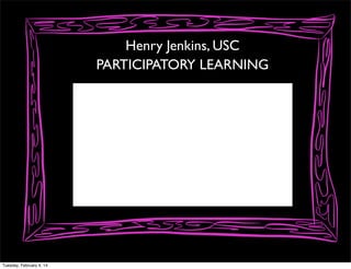 Henry Jenkins, USC
PARTICIPATORY LEARNING

Tuesday, February 4, 14

 