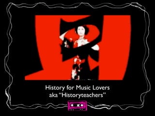 History for Music Lovers	

aka “Historyteachers”
 