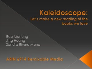 Kaleidoscope: Let’s make a new reading of the books we love Rao Monong Jing Huang Sandra Rivera Mena ARIN 6914 Remixable Media 
