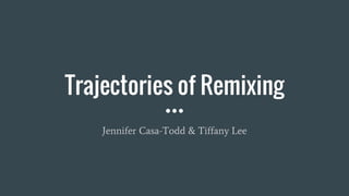 Trajectories of Remixing
Jennifer Casa-Todd & Tiffany Lee
 