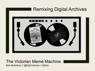 Remixing Digital Archives
The Victorian Meme Machine
Bob Nicholson // @DigiVictorian // #dhist
 