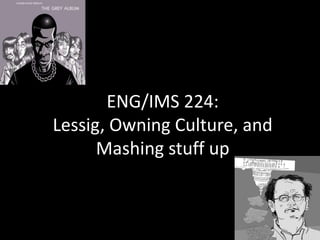 ENG/IMS 224:
Lessig, Owning Culture, and
Mashing stuff up
 