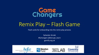 Remix Play – Flash Game
Flash cards for onboarding into the remix play process
Sylvester Arnab
#Gchangers @disrupt_learn
gamify.org.uk
 