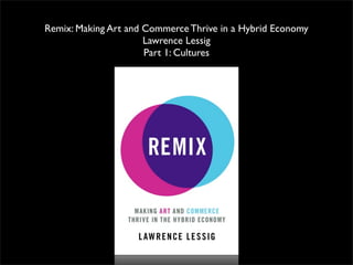 Remix: Making Art and Commerce Thrive in a Hybrid Economy
                      Lawrence Lessig
                      Part 1: Cultures
 