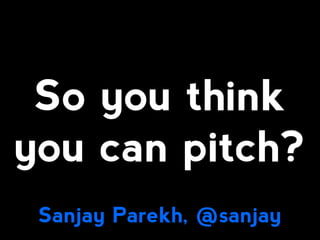 So you think
you can pitch?
 Sanjay Parekh, @sanjay
 
