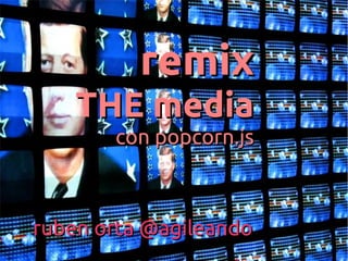 remixremix
THE mediaTHE media
con popcorn.jscon popcorn.js
ruben orta @agileandoruben orta @agileando
 