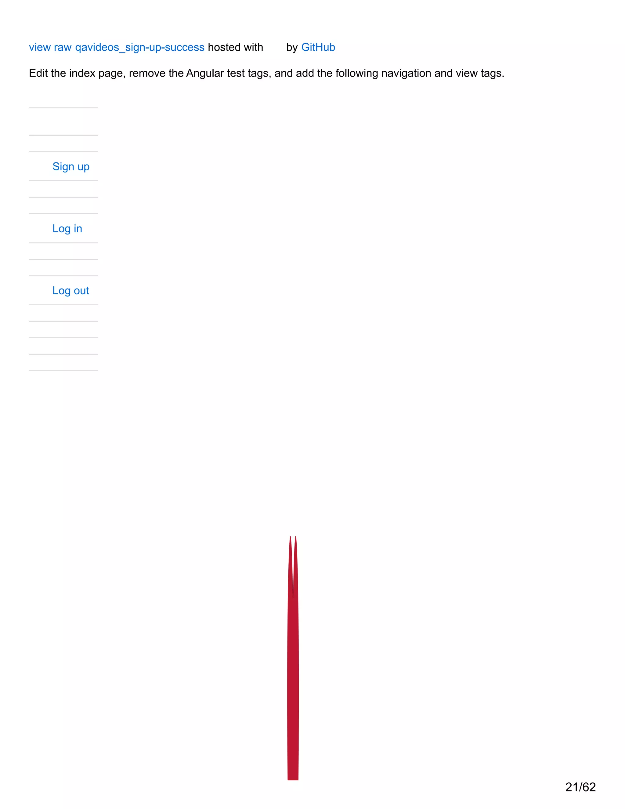 view raw qavideos_sign-up-success hosted with by GitHub
Edit the index page, remove the Angular test tags, and add the following navigation and view tags.
Sign up
Log in
Log out
21/62
 