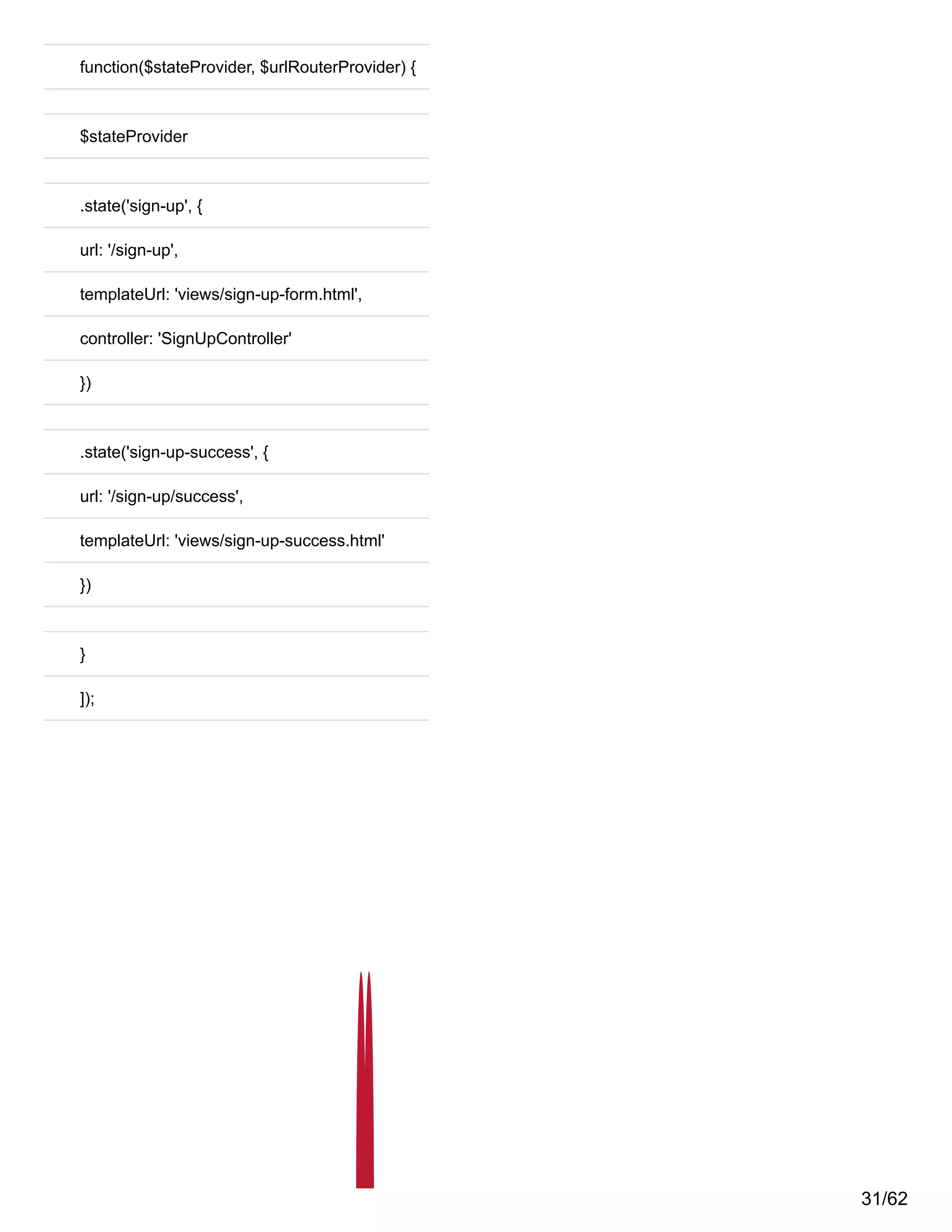 function($stateProvider, $urlRouterProvider) {
$stateProvider
.state('sign-up', {
url: '/sign-up',
templateUrl: 'views/sign-up-form.html',
controller: 'SignUpController'
})
.state('sign-up-success', {
url: '/sign-up/success',
templateUrl: 'views/sign-up-success.html'
})
}
]);
31/62
 