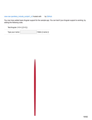 view raw qavideos_include_scripts1_v2 hosted with by GitHub
You now have added basic Angular support for the sample app. You can test if your Angular support is working, by
adding the following code.
Test Angular: 2+3= {{ 2+3 }}
Type your name Hello {{ name }}
16/62
 
