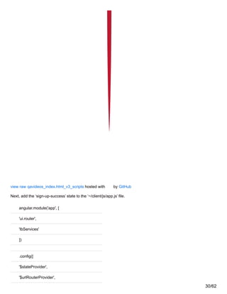 view raw qavideos_index.html_v3_scripts hosted with by GitHub
Next, add the ‘sign-up-success’ state to the ‘~/client/js/app.js’ file.
angular.module('app', [
'ui.router',
'lbServices'
])
.config([
'$stateProvider',
'$urlRouterProvider',
30/62
 