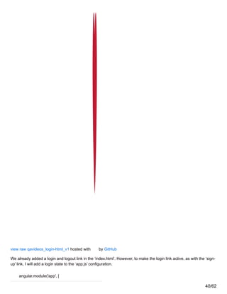 view raw qavideos_login-html_v1 hosted with by GitHub
We already added a login and logout link in the ‘index.html’. However, to make the login link active, as with the ‘sign-
up’ link, I will add a login state to the ‘app.js’ configuration.
angular.module('app', [
40/62
 