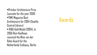 •Pritzker Architecture Prize
Laureate for the year 2000
•TIME Magazine Best
Architecture for 2004 (Seattle
Central Library)
• RIBA Gold Medal (2004). In
2005 Rem Koolhaas
received the Mies van der
Rohe Award for the
Netherlands Embassy, Berlin
Awards
 