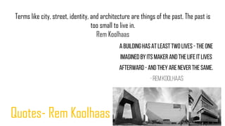 Terms like city, street, identity, and architecture are things of the past. The past is
too small to live in.
Rem Koolhaas
Quotes- Rem Koolhaas
 