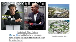 Bjarke Ingels & Rem Koolhaas
OMA and BIG go head to head in an increasingly
fierce battle for the design of the new Miami Beach
Convention Center.
Miami Beach Convention Center.
 